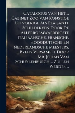 Catalogus Van Het ... Cabinet Zoo Van Konstige Uitvoerige Als Plaisante Schilderyen Door De Allerroemwaerdigste Italiaansche, Fransche, Hoogduitsche En Nederlandsche Meesters, ... Byeen Versamelt Door Mr. Johan Van Schuylenburch ... Zullen Werden... - Anonymous