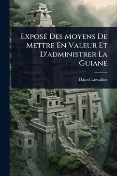 Cover ExposÃ(c) Des Moyens De Mettre En Valeur Et D'administrer La Guiane