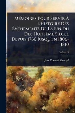 MÃ(c)moires Pour Servir Ã€ L'histoire Des Ã‰vÃ(c)nements De La Fin Du Dix-Huitième Siècle Depuis 1760 Jusqu'en 1806-1810 - Georgel, Jean Francois