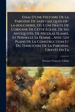 Cover Essai D'une Histoire De La Paroisse De Saint-jacques-de-la-boucherie, OÃ¹ L'on Traite De L'origine De Cette Ã‰glise, De Ses AntiquitÃ(c)s, De Nicolas Flamel Et Pernelle Sa Femme... Avec Les Plans De La Construction Et Du Territoire De La Paroisse, Gra