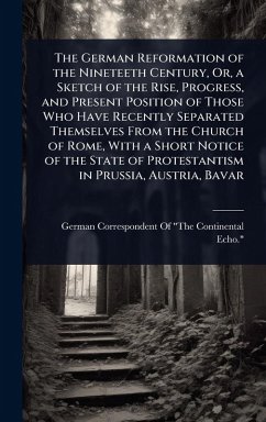 Cover The German Reformation of the Nineteeth Century, Or, a Sketch of the Rise, Progress, and Present Position of Those Who Have Recently Separated Themselves From the Church of Rome, With a Short Notice of the State of Protestantism in Prussia, Austria, Bavar