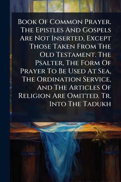 Book Of Common Prayer. The Epistles And Gospels Are Not Inserted, Except Those Taken From The Old Testament. The Psalter, The Form Of Prayer To Be Used At Sea, The Ordination Service, And The Articles Of Religion Are Omitted. Tr. Into The Tadukh Book Of Common Prayer. The Epistles And Gospels Are Not Inserted, Except Those Taken From The Old Testament. The Psalter, The Form Of Prayer To Be Used At Sea, The Ordination Service, And The Articles Of Religion Are Omitted. Tr. Into The Tadukh
