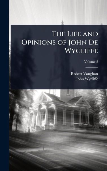 The Life and Opinions of John De Wycliffe The Life and Opinions of John De Wycliffe