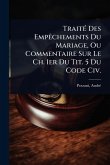 TraitÃ(c) Des EmpÃachements Du Mariage, Ou Commentaire Sur Le Ch. 1er Du Tit. 5 Du Code Civ. TraitÃ(c) Des EmpÃachements Du Mariage, Ou Commentaire Sur Le Ch. 1er Du Tit. 5 Du Code Civ.