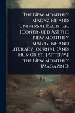 The New Monthly Magazine and Universal Register. [Continued As] the New Monthly Magazine and Literary Journal (And Humorist) [Afterw.] the New Monthly (Magazine)