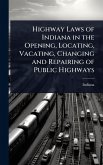 Highway Laws of Indiana in the Opening, Locating, Vacating, Changing and Repairing of Public Highways Highway Laws of Indiana in the Opening, Locating, Vacating, Changing and Repairing of Public Highways
