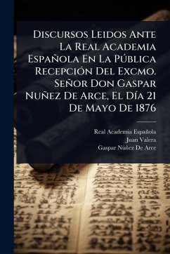 Discursos Leidos Ante La Real Academia Española En La PÃ°blica RecepciÃ3n Del Excmo. Señor Don Gaspar Nuñez De Arce, El DÃ-a 21 De Mayo De 1876 - Española, Real Academia; Valera, Juan; de Arce, Gaspar Nã°ñez