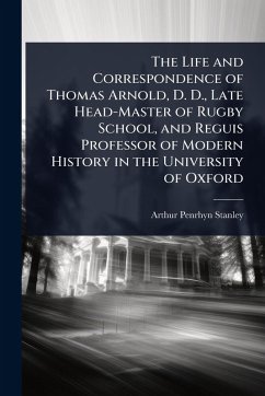 The Life and Correspondence of Thomas Arnold, D. D., Late Head-Master of Rugby School, and Reguis Professor of Modern History in the University of Oxford - Stanley, Arthur Penrhyn