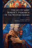 The Life Of Saint Benedict, Patriarch Of The Western Monks The Life Of Saint Benedict, Patriarch Of The Western Monks