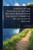 A Digest of the Evidence in the First (Second) Report From the Select Committee On the State of Ireland A Digest of the Evidence in the First (Second) Report From the Select Committee On the State of Ireland