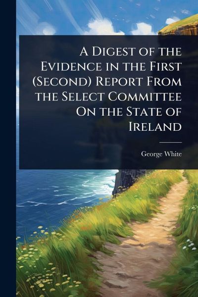 A Digest of the Evidence in the First (Second) Report From the Select Committee On the State of Ireland
