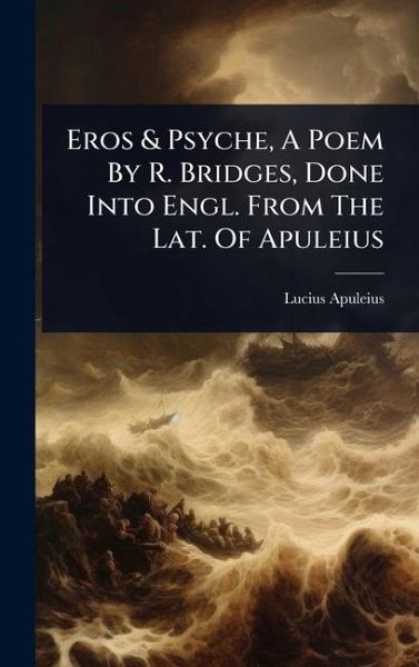 Eros & Psyche, A Poem By R. Bridges, Done Into Engl. From The Lat. Of Apuleius Eros & Psyche, A Poem By R. Bridges, Done Into Engl. From The Lat. Of Apuleius