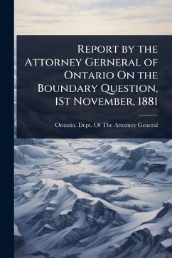 Report by the Attorney Gerneral of Ontario On the Boundary Question, 1St November, 1881 Report by the Attorney Gerneral of Ontario On the Boundary Question, 1St November, 1881