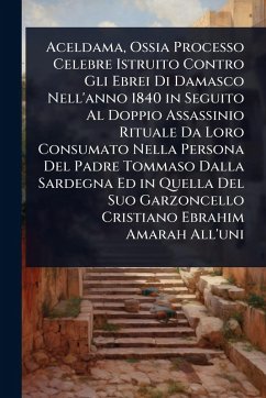 Aceldama, Ossia Processo Celebre Istruito Contro Gli Ebrei Di Damasco Nell'anno 1840 in Seguito Al Doppio Assassinio Rituale Da Loro Consumato Nella Persona Del Padre Tommaso Dalla Sardegna Ed in Quella Del Suo Garzoncello Cristiano Ebrahim Amarah All'uni Aceldama, Ossia Processo Celebre Istruito Contro Gli Ebrei Di Damasco Nell'anno 1840 in Seguito Al Doppio Assassinio Rituale Da Loro Consumato Nella Persona Del Padre Tommaso Dalla Sardegna Ed in Quella Del Suo Garzoncello Cristiano Ebrahim Amarah All'uni