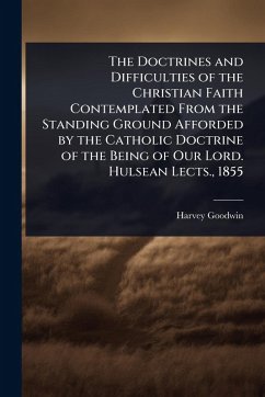 The Doctrines and Difficulties of the Christian Faith Contemplated From the Standing Ground Afforded by the Catholic Doctrine of the Being of Our Lord. Hulsean Lects., 1855 - Goodwin, Harvey