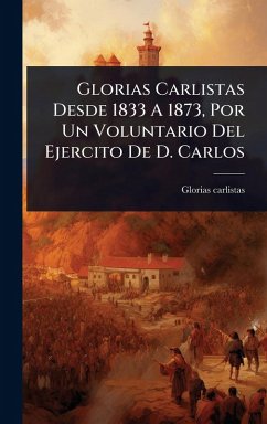 Cover Glorias Carlistas Desde 1833 A 1873, Por Un Voluntario Del Ejercito De D. Carlos