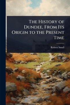 The History of Dundee, From Its Origin to the Present Time - Small, Robert