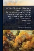 Histoire gÃ(c)nÃ(c)rale des crimes commis pendant la RÃ(c)volution française, sous les quatre lÃ(c)gislatures, et particulièrement sous le règne de la Convention nationale