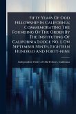 Fifty Years Of Odd Fellowship In California; Commemorating The Founding Of The Order By The Instituting Of California Lodge No. 1, On September Ninth, Eighteen Hundred And Forty-nine Fifty Years Of Odd Fellowship In California; Commemorating The Founding Of The Order By The Instituting Of California Lodge No. 1, On September Ninth, Eighteen Hundred And Forty-nine