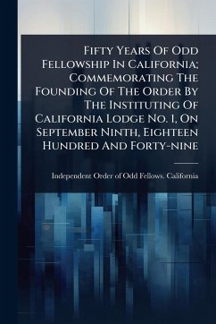 Cover Fifty Years Of Odd Fellowship In California; Commemorating The Founding Of The Order By The Instituting Of California Lodge No. 1, On September Ninth, Eighteen Hundred And Forty-nine