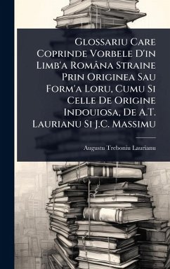 Glossariu Care Coprinde Vorbele D'in Limb'a Româna Straine Prin Originea Sau Form'a Loru, Cumu Si Celle De Origine Indouiosa, De A.T. Laurianu Si J.C. Massimu - Laurianu, Augustu Treboniu