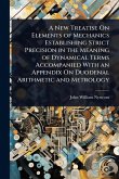 A New Treatise On Elements of Mechanics Establishing Strict Precision in the Meaning of Dynamical Terms Accompanied With an Appendix On Duodenal Arithmetic and Metrology