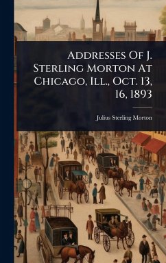 Addresses Of J. Sterling Morton At Chicago, Ill., Oct. 13, 16, 1893 - Morton, Julius Sterling [Fro