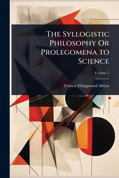 The Syllogistic Philosophy Or Prolegomena to Science - Abbot, Francis Ellingwood