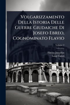Volgarizzamento Della Istoria Delle Guerre Giudaiche Di Josefo Ebreo, Cognominato Flavio - Josephus, Flavius; Calori, Luigi