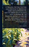 A Treatise On The Culture And Growth Of Different Sorts Of Flower Roots, And Of Green House Plants Kept In Rooms, &c. To Which Is Added, A Table Of The LinnÃ]an Classes Of Botany, With Their Orders And Examples