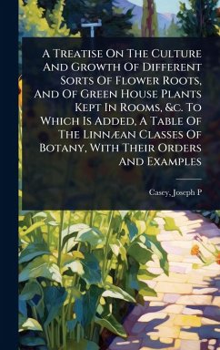 A Treatise On The Culture And Growth Of Different Sorts Of Flower Roots, And Of Green House Plants Kept In Rooms, &c. To Which Is Added, A Table Of The LinnÃ]an Classes Of Botany, With Their Orders And Examples - P, Casey Joseph