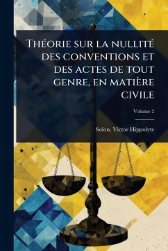 ThÃ(c)orie sur la nullitÃ(c) des conventions et des actes de tout genre, en matière civile - Hippolyte, Solon Victor