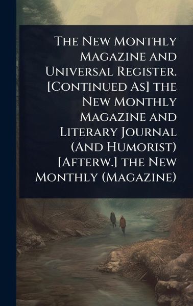 The New Monthly Magazine and Universal Register. [Continued As] the New Monthly Magazine and Literary Journal (And Humorist) [Afterw.] the New Monthly (Magazine)