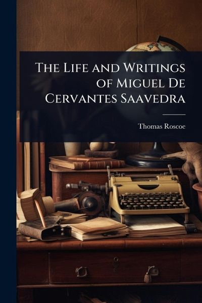 The Life and Writings of Miguel De Cervantes Saavedra The Life and Writings of Miguel De Cervantes Saavedra