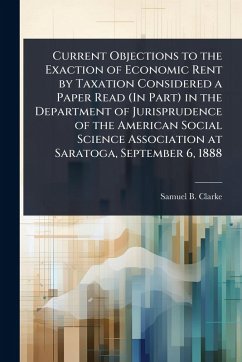 Cover Current Objections to the Exaction of Economic Rent by Taxation Considered a Paper Read (In Part) in the Department of Jurisprudence of the American Social Science Association at Saratoga, September 6, 1888