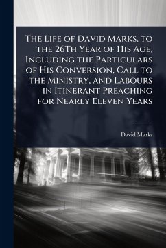 The Life of David Marks, to the 26Th Year of His Age, Including the Particulars of His Conversion, Call to the Ministry, and Labours in Itinerant Preaching for Nearly Eleven Years - Marks, David