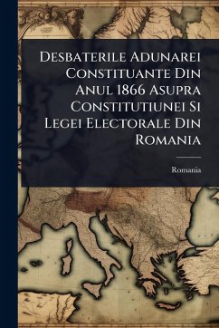 Cover Desbaterile Adunarei Constituante Din Anul 1866 Asupra Constitutiunei Si Legei Electorale Din Romania