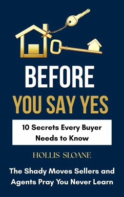 Before You Say Yes: 10 Secrets Every Buyer Needs to Know - the Shady Moves Sellers and Agents Pray You Never Learn (eBook, ePUB) - Sloane, Hollis