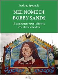 Nel nome di Bobby Sands. Il combattente per la libertà. Una storia irlandese - Spagnolo, Pierluigi