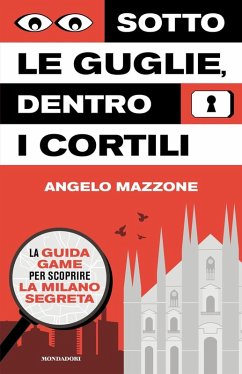 Sotto le guglie, dentro i cortili. La guida game per scoprire la Milano segreta - Mazzone, Angelo