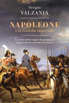 Napoleone e la Guardia imperiale. La storia delle truppe che permisero al generale di costruire un impero - Valzania, Sergio