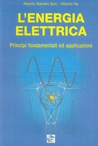 L' energia elettrica. Principi fondamentali ed applicazioni - Bandini Buti, Alberto; Re, Vittorio