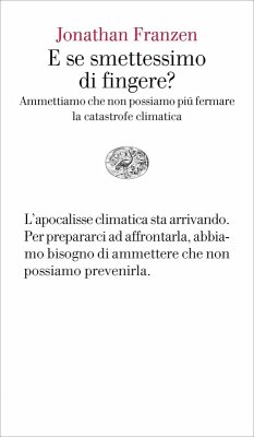 E se smettessimo di fingere? Ammettiamo che non possiamo più fermare la catastrofe climatica - Franzen, Jonathan