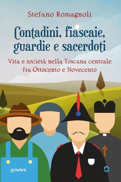 Contadini, fiascaie, guardie e sacerdoti. Vita e società nella Toscana centrale fra Ottocento e Novecento - Romagnoli, Stefano