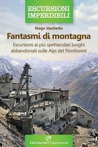 Fantasmi di montagna. Escursioni ai più spettacolari luoghi abbandonati sulle Alpi del Nordovest - Vaschetto, Diego