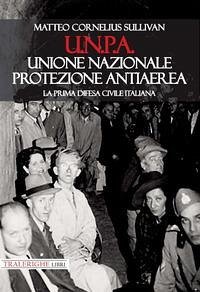 U.N.P.A. Unione Nazionale Protezione Antiaerea. La prima difesa civile italiana - Sullivan, Matteo Cornelius U.N.P.A. Unione Nazionale Protezione Antiaerea. La prima difesa civile italiana - Sullivan, Matteo Cornelius