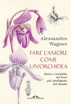 Fare l'amore come un'orchidea. Storia e mirabilia del fiore più intelligente del mondo - Wagner, Alessandro