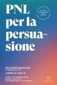 PNL per la persuasione. Come la Programmazione Neuro-Linguistica può aumentare le tue vendite - Bandler, Richard; La Valle, John