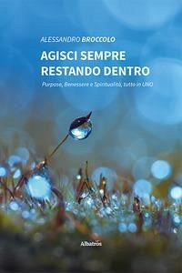Agisci sempre restando dentro. Purpose, benessere e spiritualità, tutto in uno - Broccolo, Alessandro