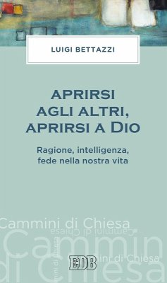 Aprirsi agli altri, aprirsi a Dio. Ragione, intelligenza, fede nella nostra vita - Bettazzi, Luigi